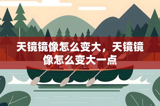 天镜镜像怎么变大，天镜镜像怎么变大一点