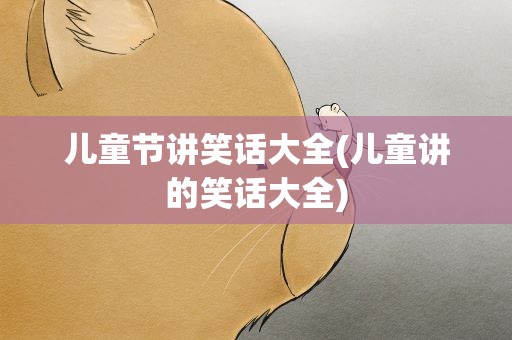 儿童节讲笑话大全(儿童讲的笑话大全)