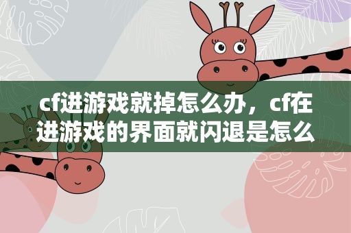 cf进游戏就掉怎么办，cf在进游戏的界面就闪退是怎么回事