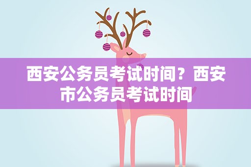 西安公务员考试时间？西安市公务员考试时间