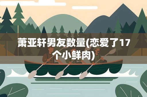 萧亚轩男友数量(恋爱了17个小鲜肉)