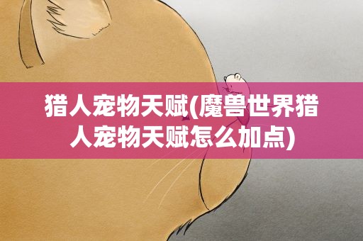 猎人宠物天赋(魔兽世界猎人宠物天赋怎么加点)