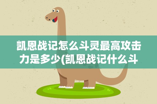 凯恩战记怎么斗灵最高攻击力是多少(凯恩战记什么斗灵好,要高攻高防血又厚的那种)