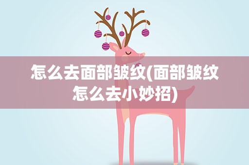 怎么去面部皱纹(面部皱纹怎么去小妙招)