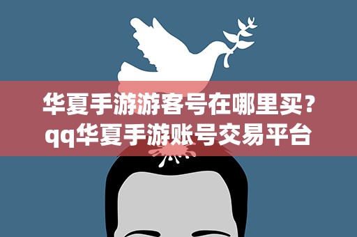 华夏手游游客号在哪里买？qq华夏手游账号交易平台在哪