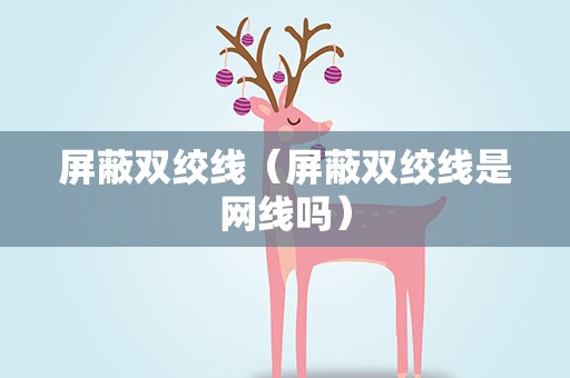屏蔽双绞线（屏蔽双绞线是网线吗）