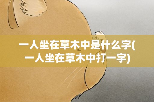 一人坐在草木中是什么字(一人坐在草木中打一字)
