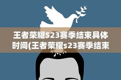 王者荣耀S23赛季结束具体时间(王者荣耀s23赛季结束具体时间一览)