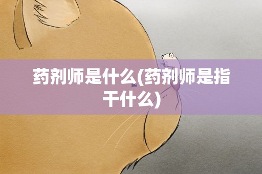 药剂师是什么(药剂师是指干什么)