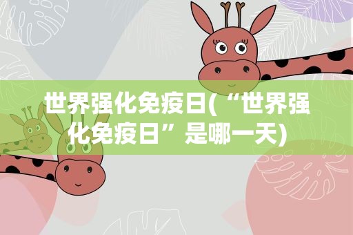 世界强化免疫日(“世界强化免疫日”是哪一天)