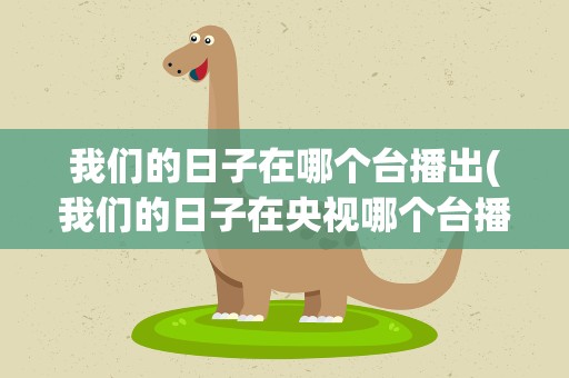我们的日子在哪个台播出(我们的日子在央视哪个台播出)