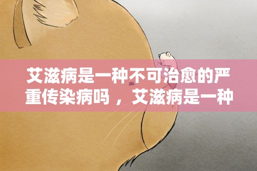 艾滋病是一种不可治愈的严重传染病吗 ，艾滋病是一种不可治愈的严重传染病吗 A