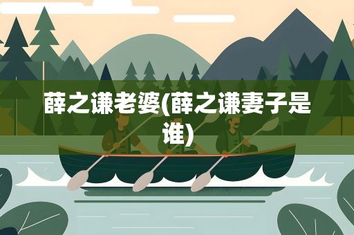 薛之谦老婆(薛之谦妻子是谁)
