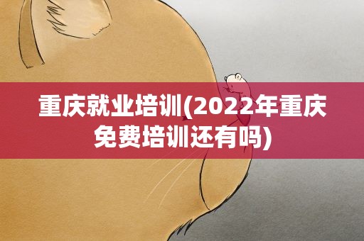 重庆就业培训(2022年重庆免费培训还有吗)
