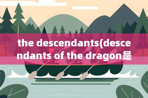 the descendants(descendants of the dragon是什么意思)
