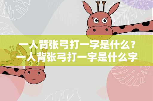 一人背张弓打一字是什么？一人背张弓打一字是什么字