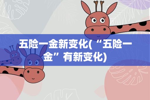 五险一金新变化(“五险一金”有新变化)