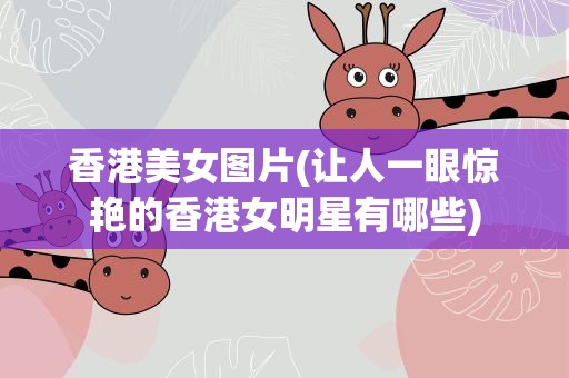 香港美女图片(让人一眼惊艳的香港女明星有哪些)