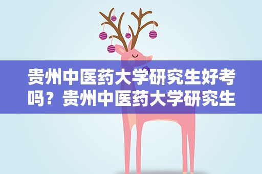 贵州中医药大学研究生好考吗？贵州中医药大学研究生难考吗