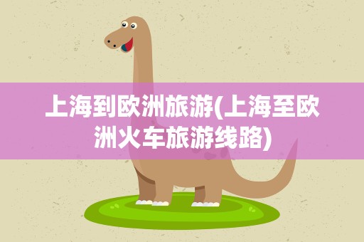 上海到欧洲旅游(上海至欧洲火车旅游线路)