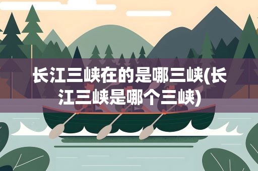 长江三峡在的是哪三峡(长江三峡是哪个三峡)