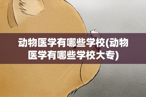 动物医学有哪些学校(动物医学有哪些学校大专)
