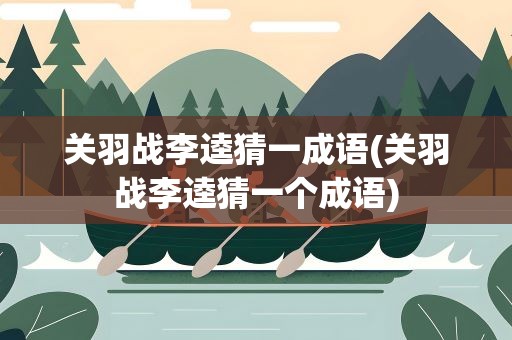 关羽战李逵猜一成语(关羽战李逵猜一个成语)