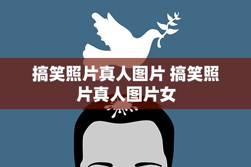 搞笑照片真人图片 搞笑照片真人图片女