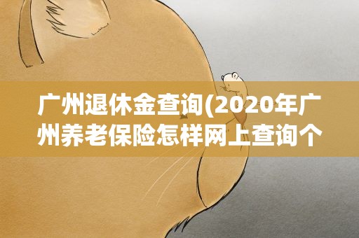 广州退休金查询(2020年广州养老保险怎样网上查询个人帐户信息)