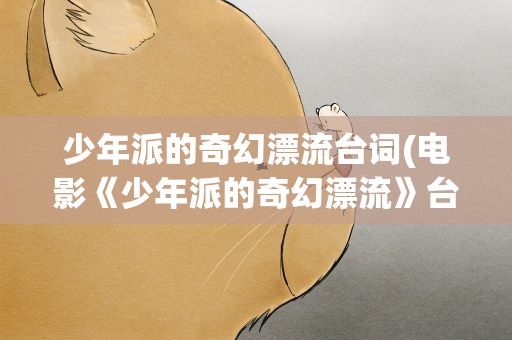 少年派的奇幻漂流台词(电影《少年派的奇幻漂流》台词)