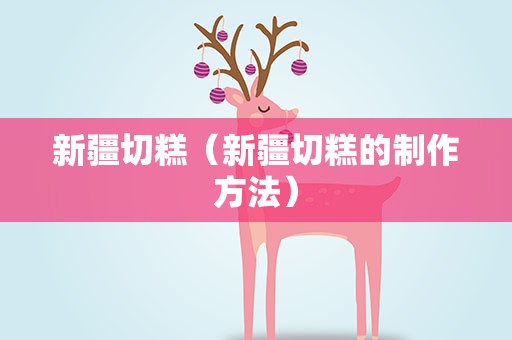 新疆切糕（新疆切糕的制作方法）