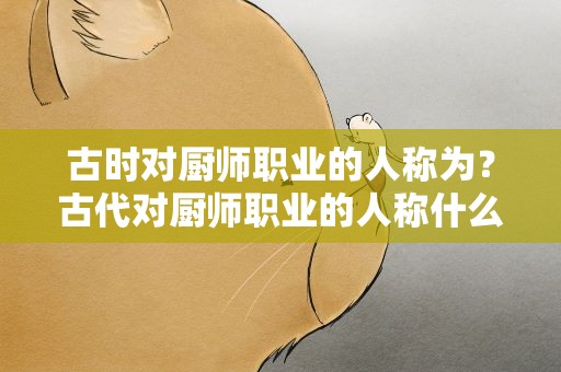 古时对厨师职业的人称为？古代对厨师职业的人称什么
