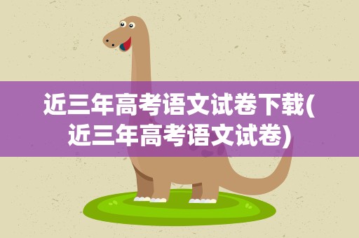 近三年高考语文试卷下载(近三年高考语文试卷)