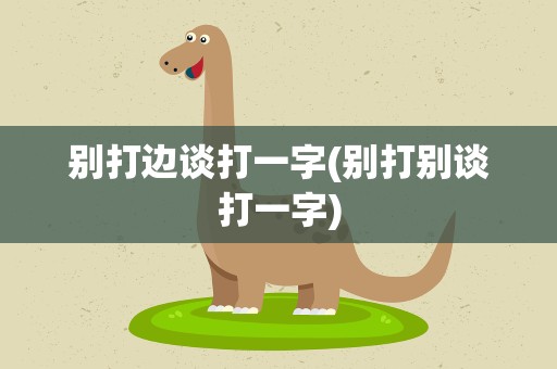 别打边谈打一字(别打别谈打一字)