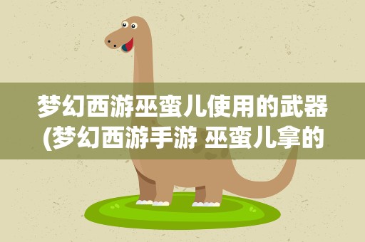梦幻西游巫蛮儿使用的武器(梦幻西游手游 巫蛮儿拿的这个武器叫什么名字,最好能)