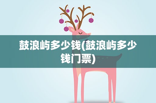鼓浪屿多少钱(鼓浪屿多少钱门票)