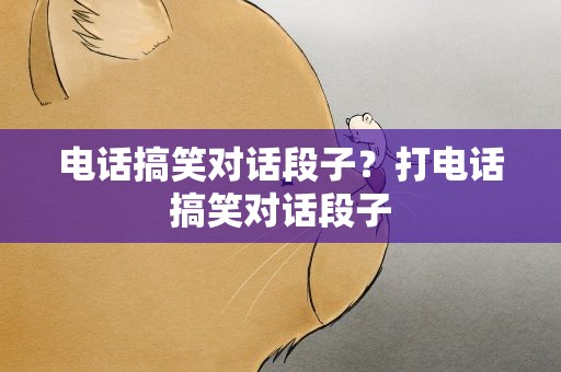 电话搞笑对话段子？打电话搞笑对话段子