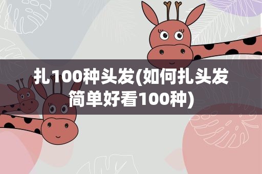 扎100种头发(如何扎头发简单好看100种)