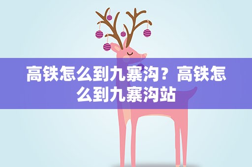 高铁怎么到九寨沟？高铁怎么到九寨沟站
