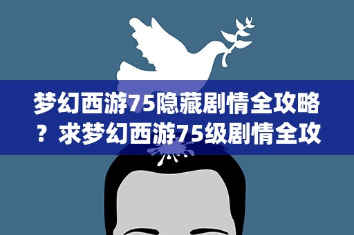 梦幻西游75隐藏剧情全攻略？求梦幻西游75级剧情全攻略(包括隐藏内容)