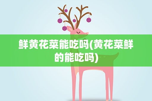 鲜黄花菜能吃吗(黄花菜鲜的能吃吗)