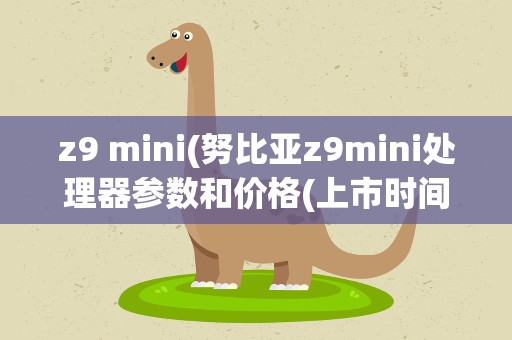 z9 mini(努比亚z9mini处理器参数和价格(上市时间和评估))