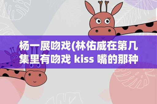 杨一展吻戏(林佑威在第几集里有吻戏 kiss 嘴的那种)