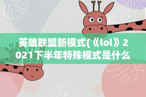英雄联盟新模式(《lol》2021下半年特殊模式是什么)