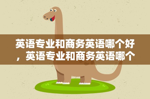 英语专业和商务英语哪个好，英语专业和商务英语哪个好考