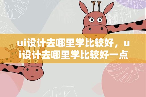 ui设计去哪里学比较好，ui设计去哪里学比较好一点