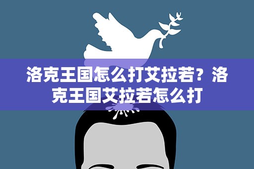 洛克王国怎么打艾拉若？洛克王国艾拉若怎么打