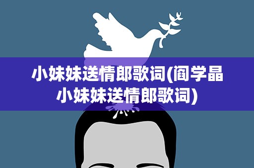 小妹妹送情郎歌词(阎学晶小妹妹送情郎歌词)