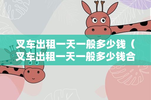 叉车出租一天一般多少钱（叉车出租一天一般多少钱合适）