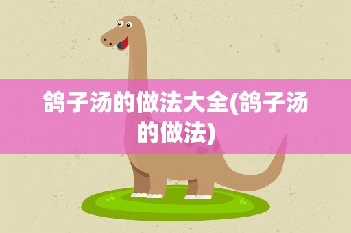 鸽子汤的做法大全(鸽子汤的做法)